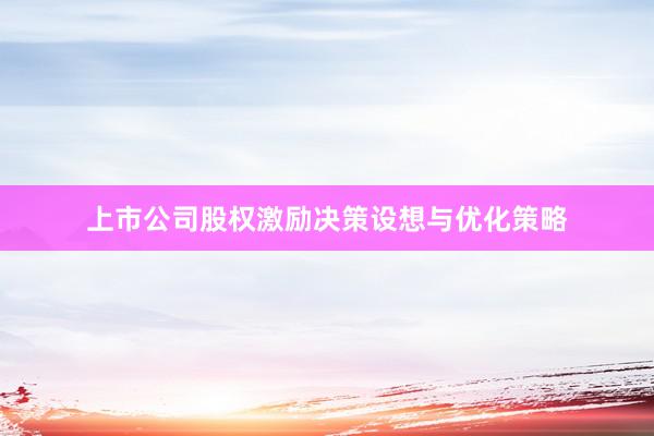 上市公司股权激励决策设想与优化策略