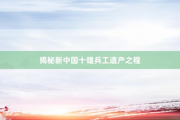 揭秘新中国十雄兵工遗产之程