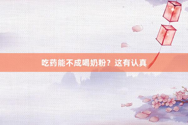 吃药能不成喝奶粉？这有认真