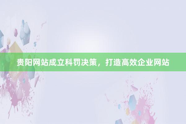 贵阳网站成立科罚决策，打造高效企业网站