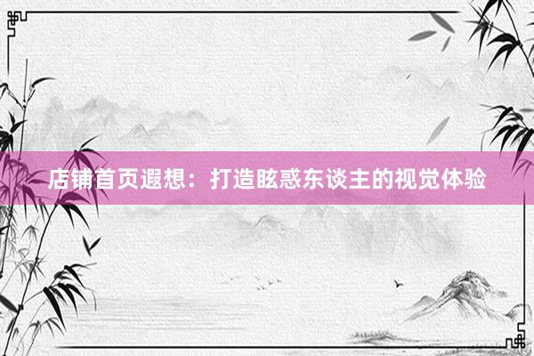 店铺首页遐想：打造眩惑东谈主的视觉体验