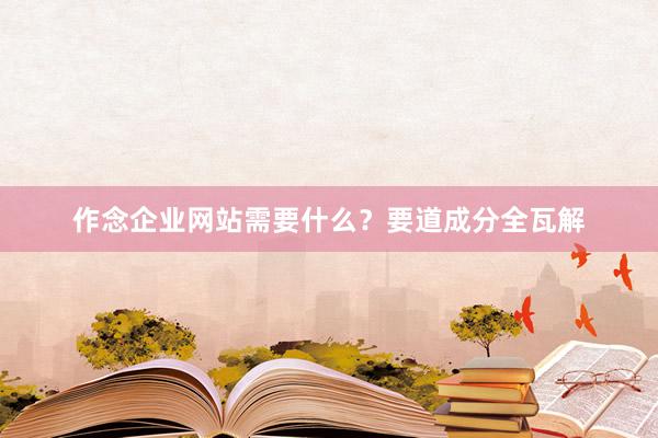 作念企业网站需要什么？要道成分全瓦解