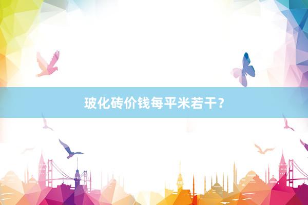 玻化砖价钱每平米若干？