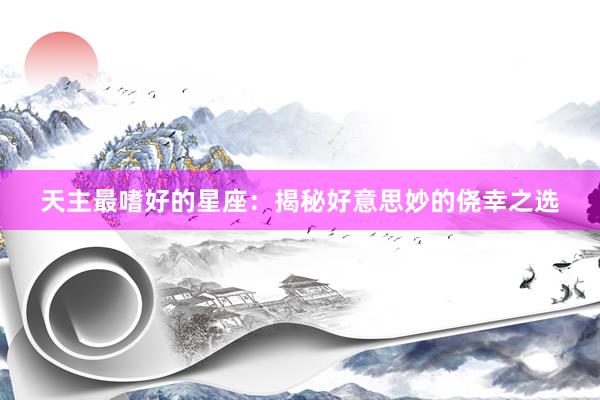 天主最嗜好的星座：揭秘好意思妙的侥幸之选