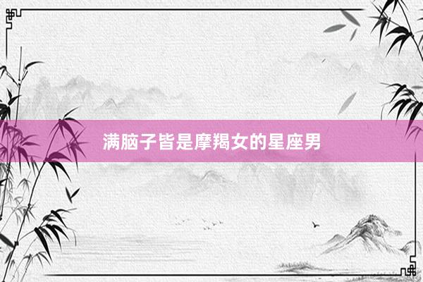 满脑子皆是摩羯女的星座男